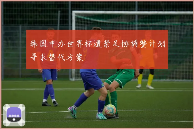 韩国申办世界杯遭禁足协调整计划寻求替代方案
