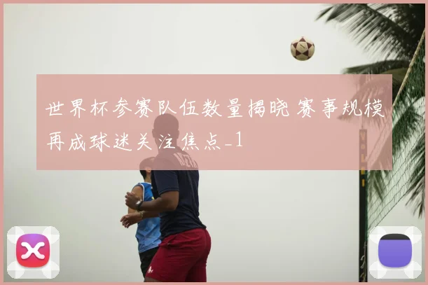 世界杯参赛队伍数量揭晓 赛事规模再成球迷关注焦点_1