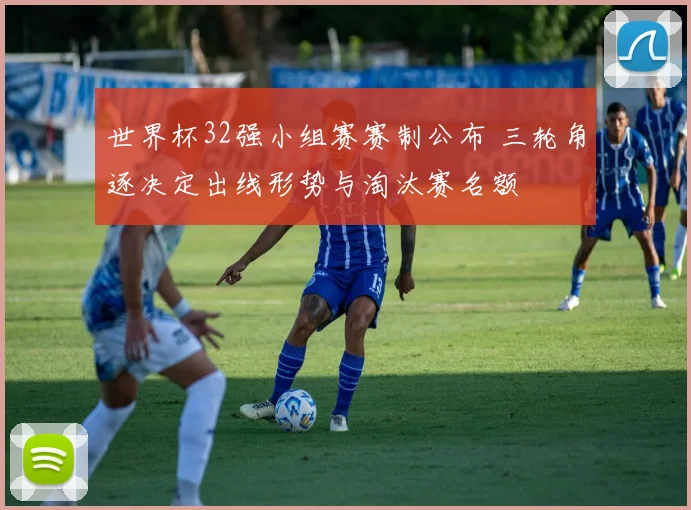 世界杯32强小组赛赛制公布 三轮角逐决定出线形势与淘汰赛名额