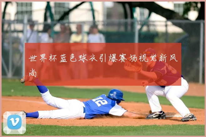 世界杯蓝色球衣引爆赛场视觉新风尚