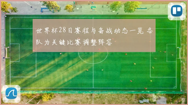 世界杯28日赛程与备战动态一览 各队为关键比赛调整阵容