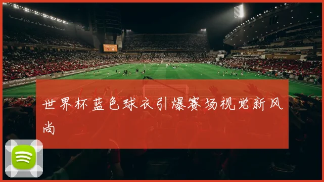 世界杯蓝色球衣引爆赛场视觉新风尚