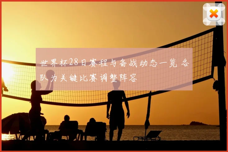 世界杯28日赛程与备战动态一览 各队为关键比赛调整阵容