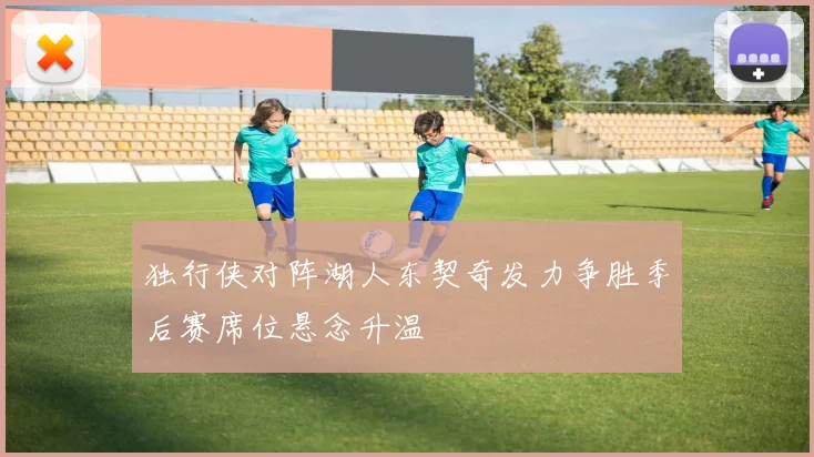 独行侠对阵湖人东契奇发力争胜季后赛席位悬念升温