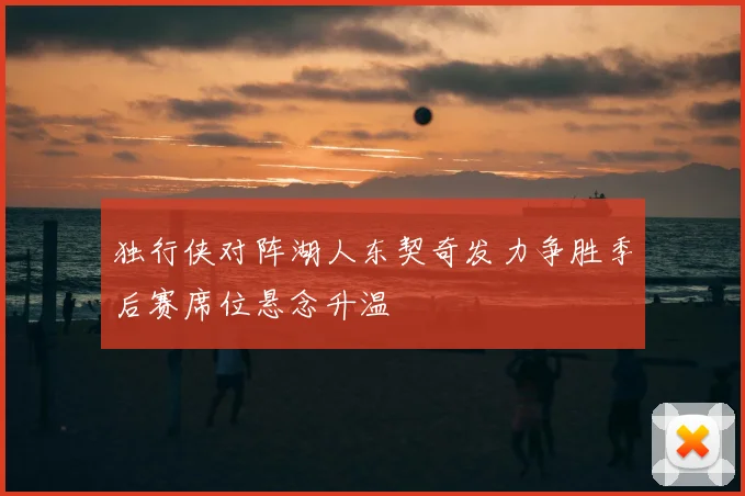 独行侠对阵湖人东契奇发力争胜季后赛席位悬念升温